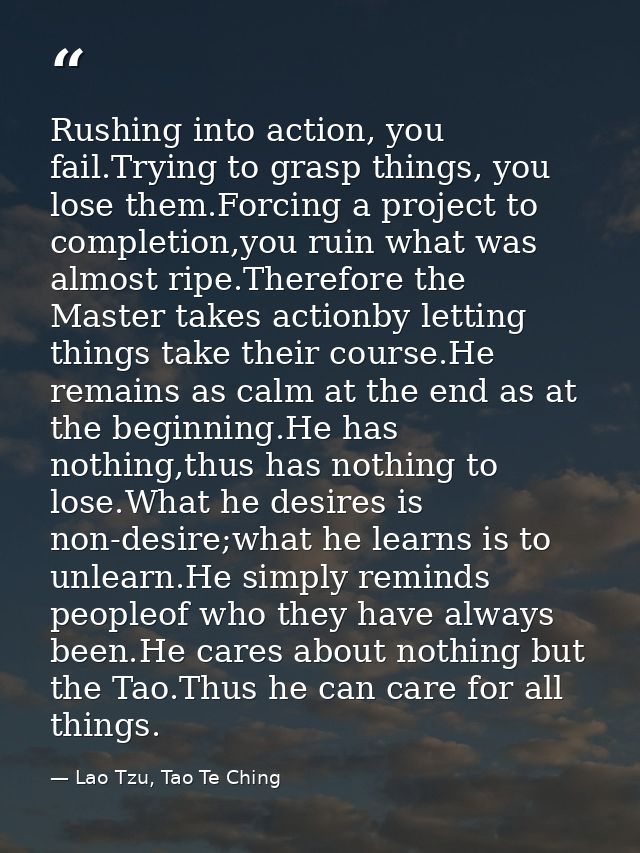 Rushing into action, you fail.Trying to grasp things, you lose them.Forcing a project to completion,you ruin what was al — Lao Tzu, Tao Te Ching