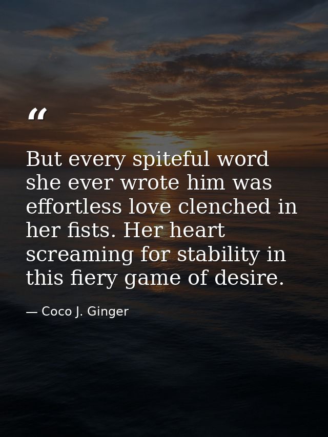 But every spiteful word she ever wrote him was effortless love clenched in her fists. Her heart screaming for stability  — Coco J. Ginger