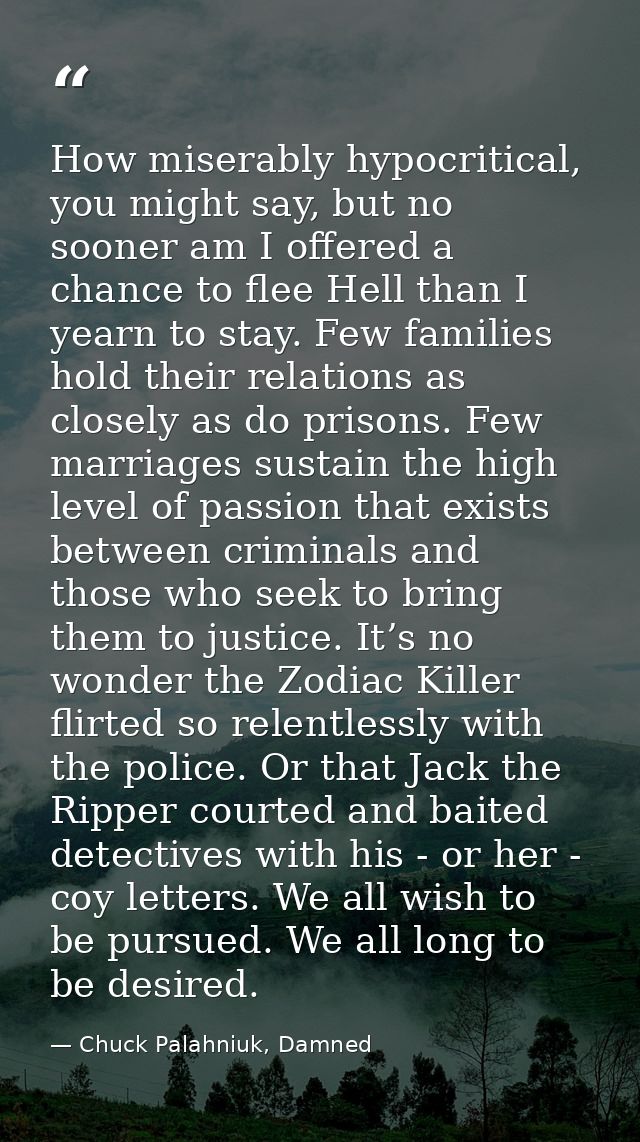 How miserably hypocritical, you might say, but no sooner am I offered a chance to flee Hell than I yearn to stay. Few fa — Chuck Palahniuk, Damned