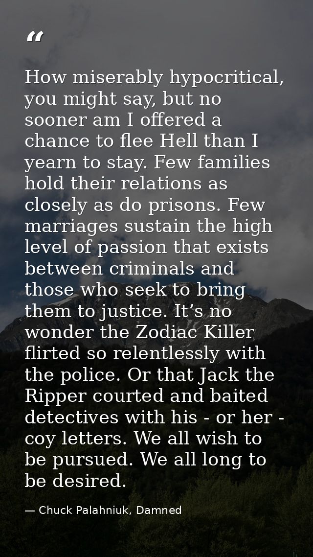 How miserably hypocritical, you might say, but no sooner am I offered a chance to flee Hell than I yearn to stay. Few fa — Chuck Palahniuk, Damned
