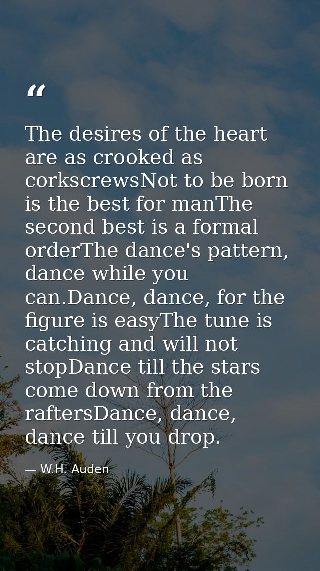The desires of the heart are as crooked as corkscrewsNot to be born is the best for manThe second best is a formal order — W.H. Auden