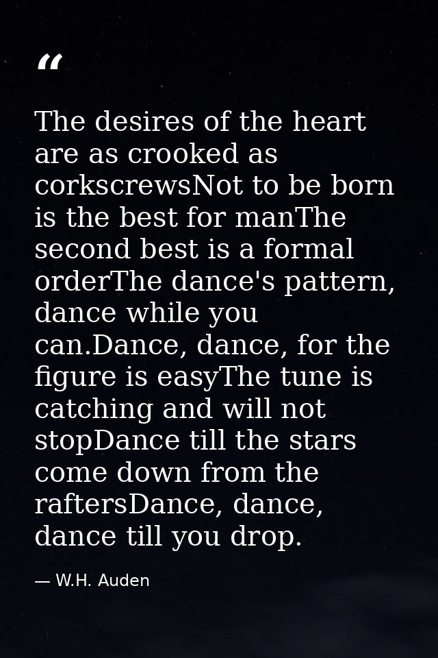The desires of the heart are as crooked as corkscrewsNot to be born is the best for manThe second best is a formal order — W.H. Auden