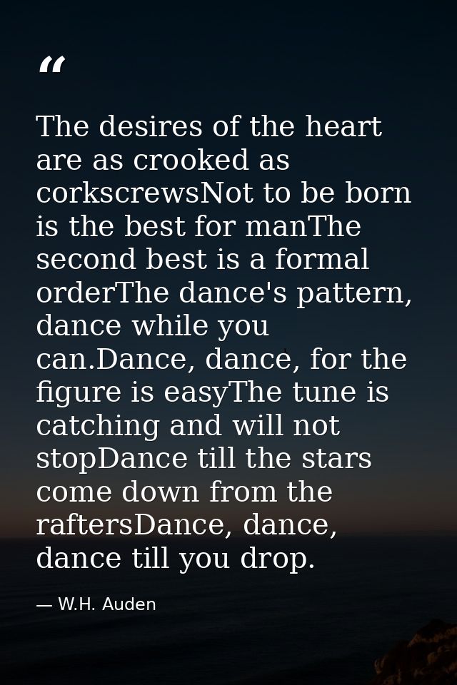 The desires of the heart are as crooked as corkscrewsNot to be born is the best for manThe second best is a formal order — W.H. Auden