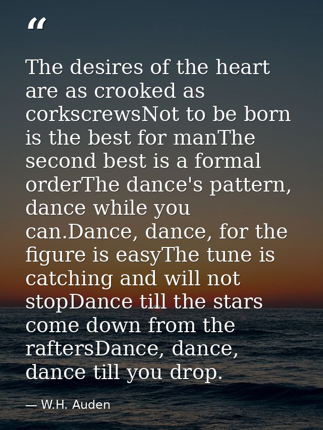 The desires of the heart are as crooked as corkscrewsNot to be born is the best for manThe second best is a formal order — W.H. Auden