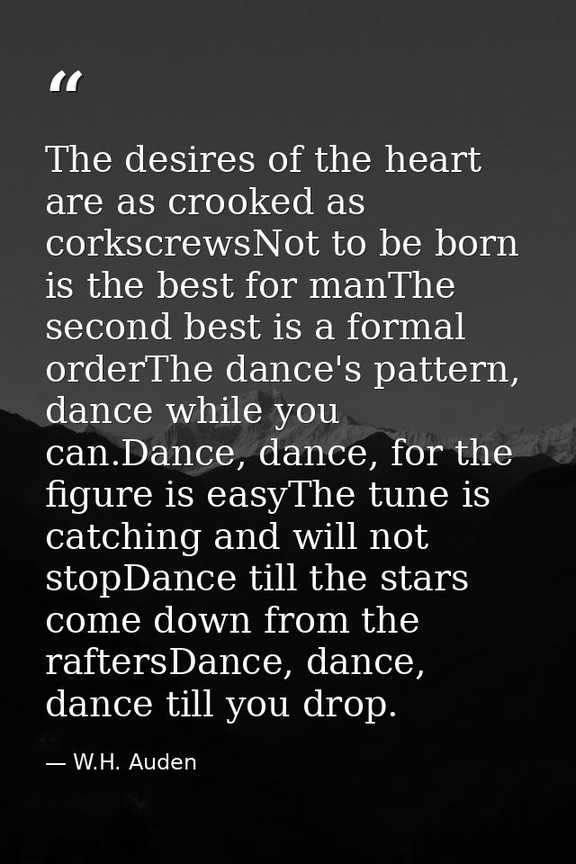 The desires of the heart are as crooked as corkscrewsNot to be born is the best for manThe second best is a formal order — W.H. Auden