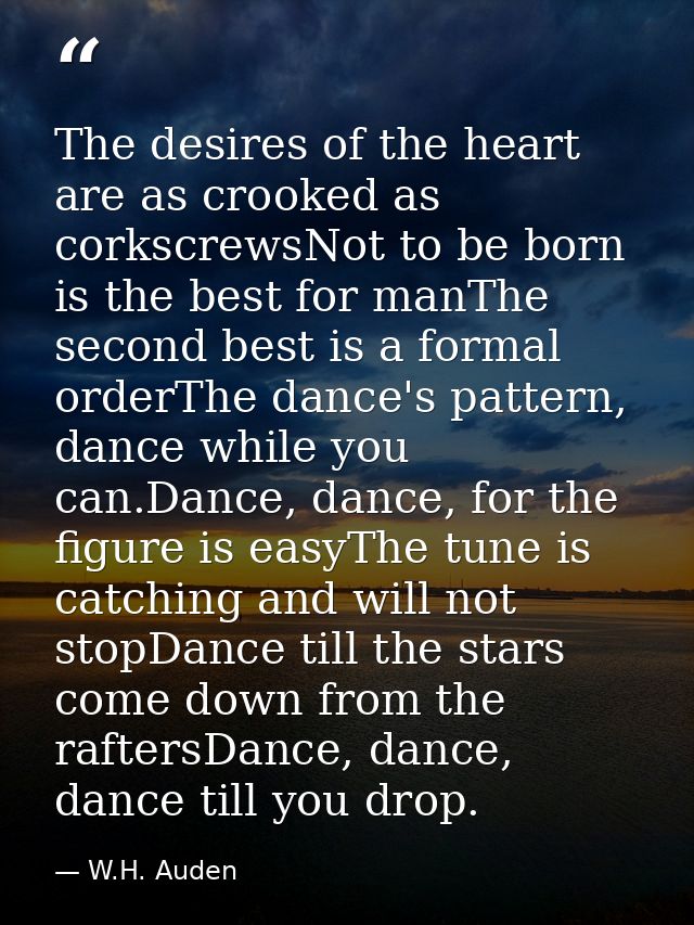 The desires of the heart are as crooked as corkscrewsNot to be born is the best for manThe second best is a formal order — W.H. Auden