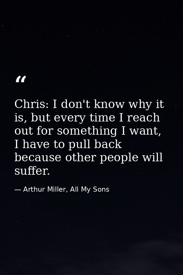 Chris: I don't know why it is, but every time I reach out for something I want, I have to pull back because other people — Arthur Miller, All My Sons