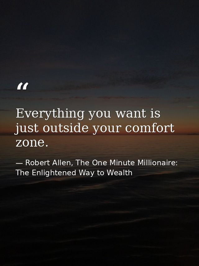 Everything you want is just outside your comfort zone. — Robert Allen, The One Minute Millionaire: The Enlightened Way to Wealth