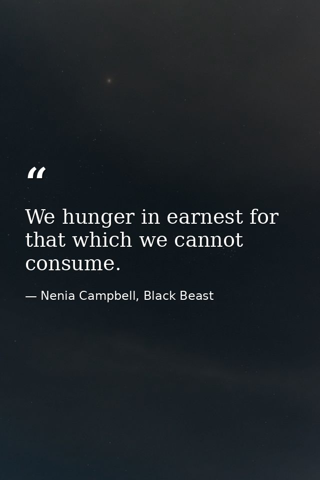 We hunger in earnest for that which we cannot consume. — Nenia Campbell, Black Beast