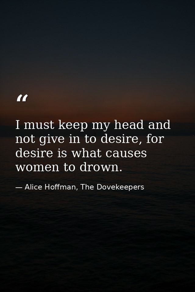 I must keep my head and not give in to desire, for desire is what causes women to drown. — Alice Hoffman, The Dovekeepers