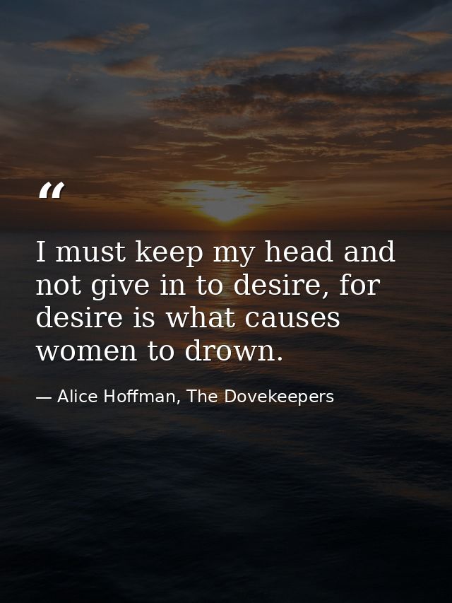 I must keep my head and not give in to desire, for desire is what causes women to drown. — Alice Hoffman, The Dovekeepers