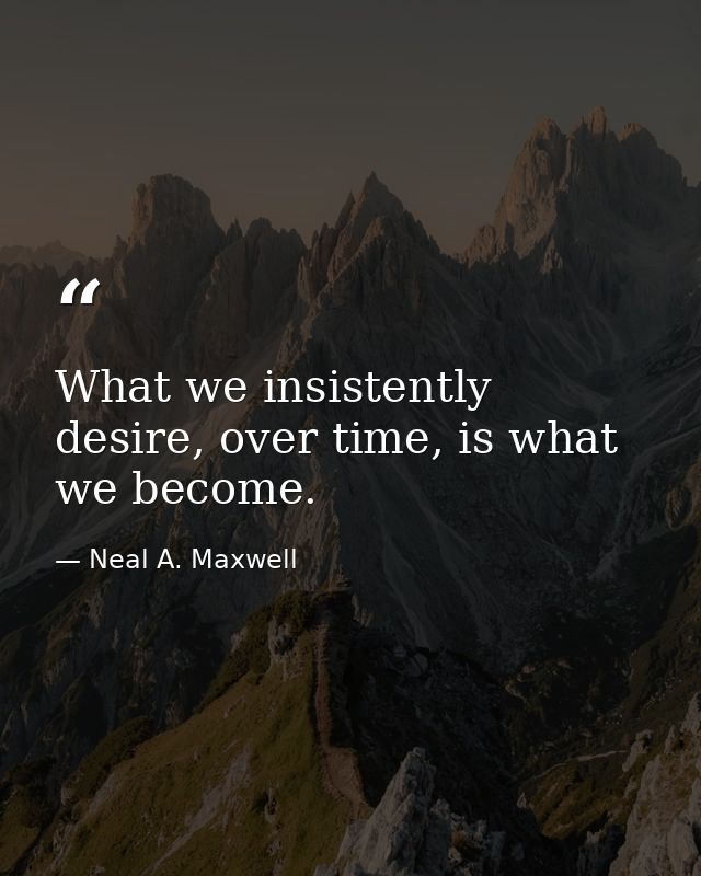 What we insistently desire, over time, is what we become. — Neal A. Maxwell