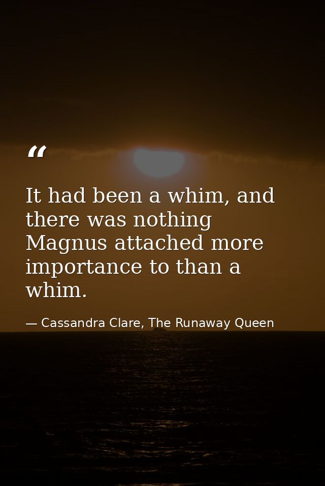 It had been a whim, and there was nothing Magnus attached more importance to than a whim. — Cassandra Clare, The Runaway Queen
