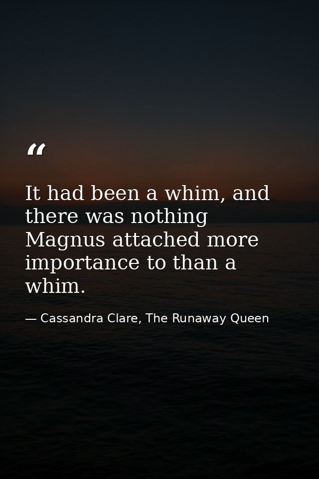 It had been a whim, and there was nothing Magnus attached more importance to than a whim. — Cassandra Clare, The Runaway Queen
