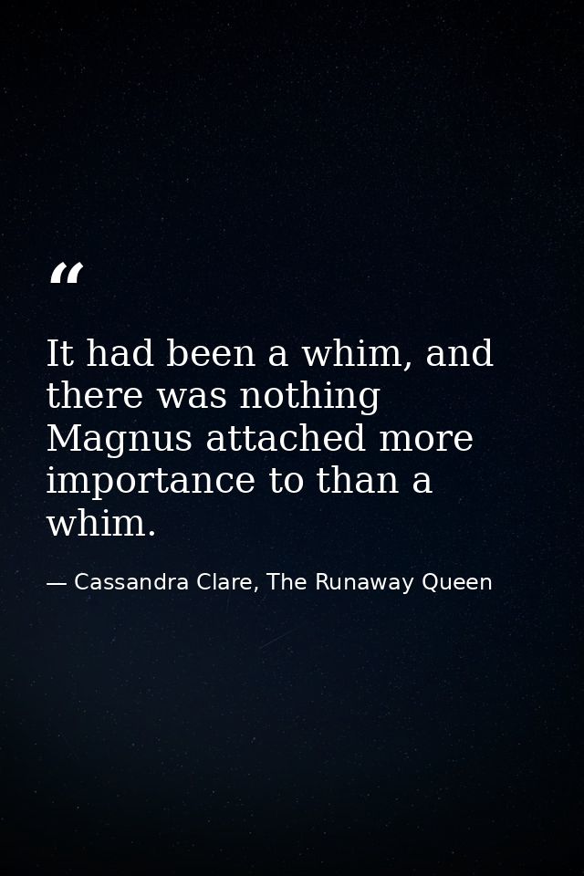 It had been a whim, and there was nothing Magnus attached more importance to than a whim. — Cassandra Clare, The Runaway Queen