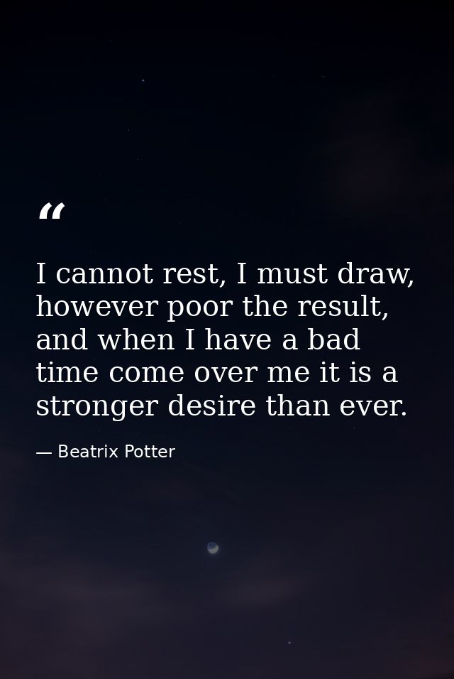 I cannot rest, I must draw, however poor the result, and when I have a bad time come over me it is a stronger desire tha — Beatrix Potter