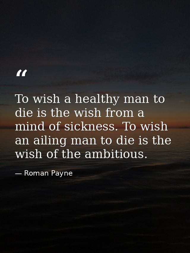 To wish a healthy man to die is the wish from a mind of sickness. To wish an ailing man to die is the wish of the ambiti — Roman Payne