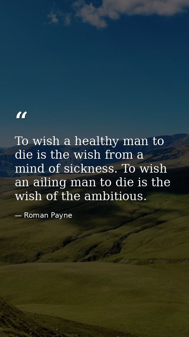 To wish a healthy man to die is the wish from a mind of sickness. To wish an ailing man to die is the wish of the ambiti — Roman Payne