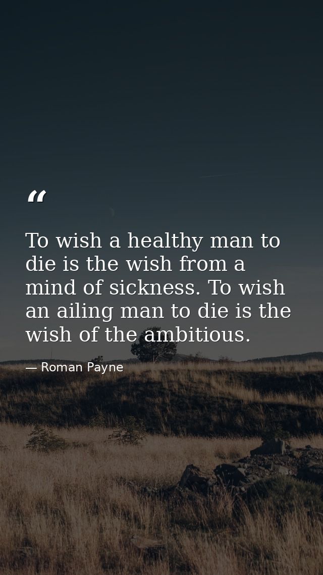 To wish a healthy man to die is the wish from a mind of sickness. To wish an ailing man to die is the wish of the ambiti — Roman Payne