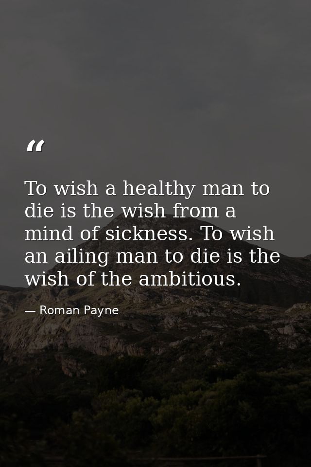 To wish a healthy man to die is the wish from a mind of sickness. To wish an ailing man to die is the wish of the ambiti — Roman Payne