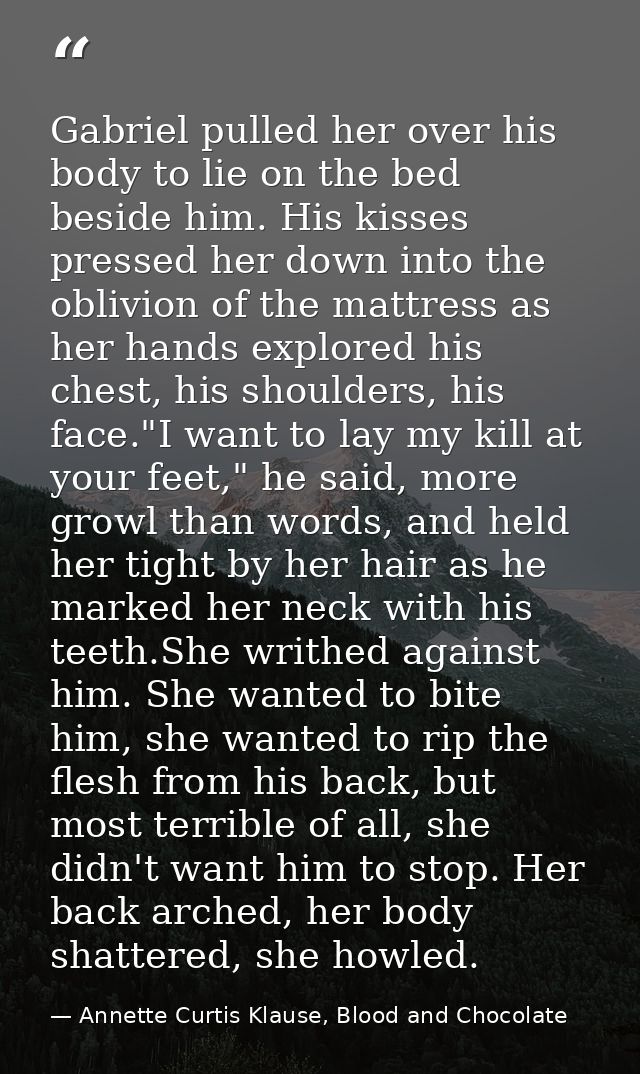 Gabriel pulled her over his body to lie on the bed beside him. His kisses pressed her down into the oblivion of the matt — Annette Curtis Klause, Blood and Chocolate