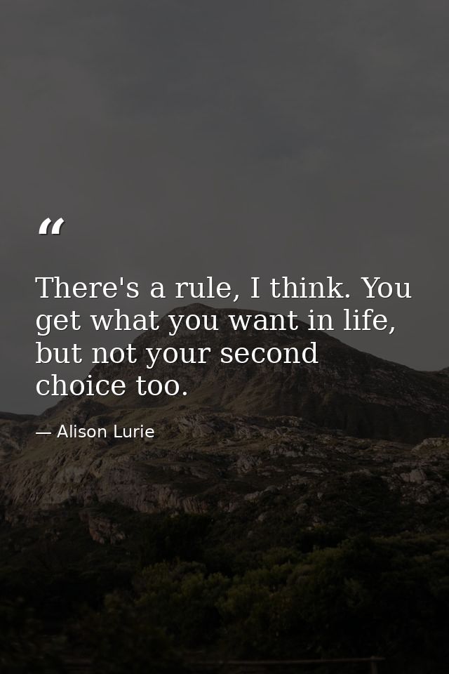 There's a rule, I think. You get what you want in life, but not your second choice too. — Alison Lurie