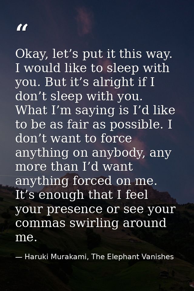 Okay, let’s put it this way. I would like to sleep with you. But it’s alright if I don’t sleep with you. What I’m saying — Haruki Murakami, The Elephant Vanishes
