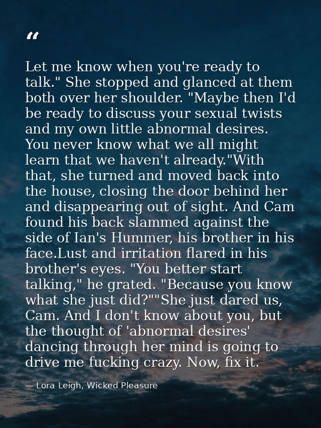 Let me know when you're ready to talk." She stopped and glanced at them both over her shoulder. "Maybe then I'd be ready — Lora Leigh, Wicked Pleasure