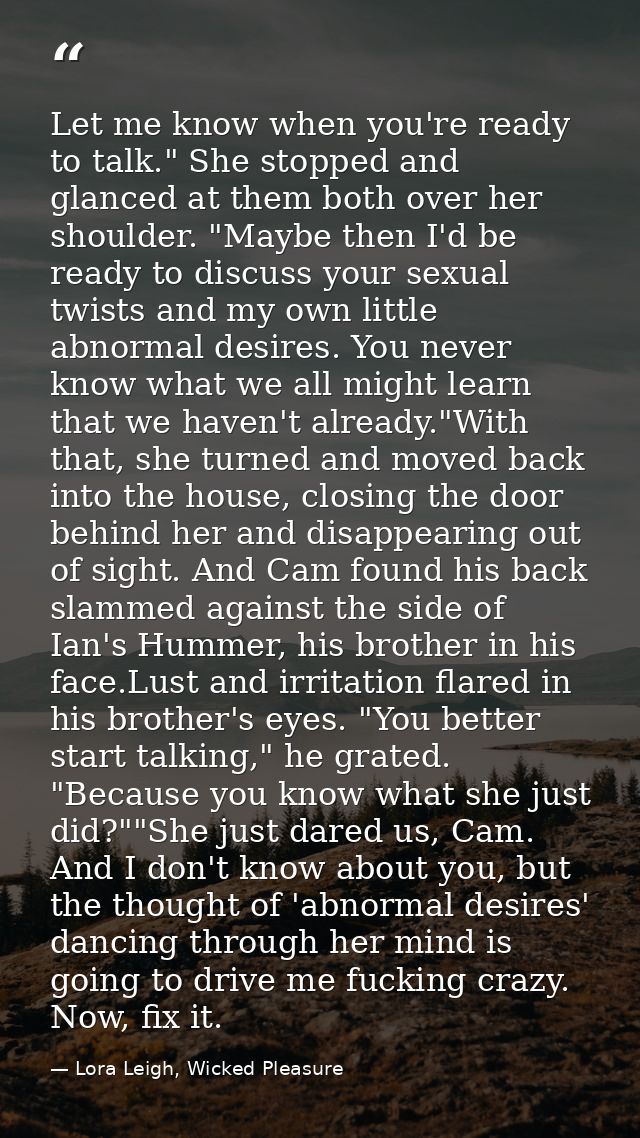 Let me know when you're ready to talk." She stopped and glanced at them both over her shoulder. "Maybe then I'd be ready — Lora Leigh, Wicked Pleasure