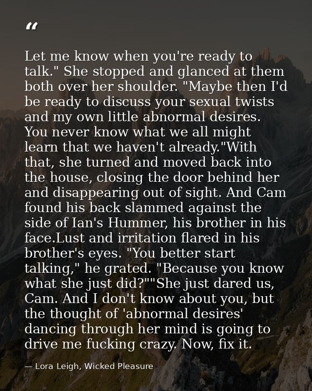 Let me know when you're ready to talk." She stopped and glanced at them both over her shoulder. "Maybe then I'd be ready — Lora Leigh, Wicked Pleasure
