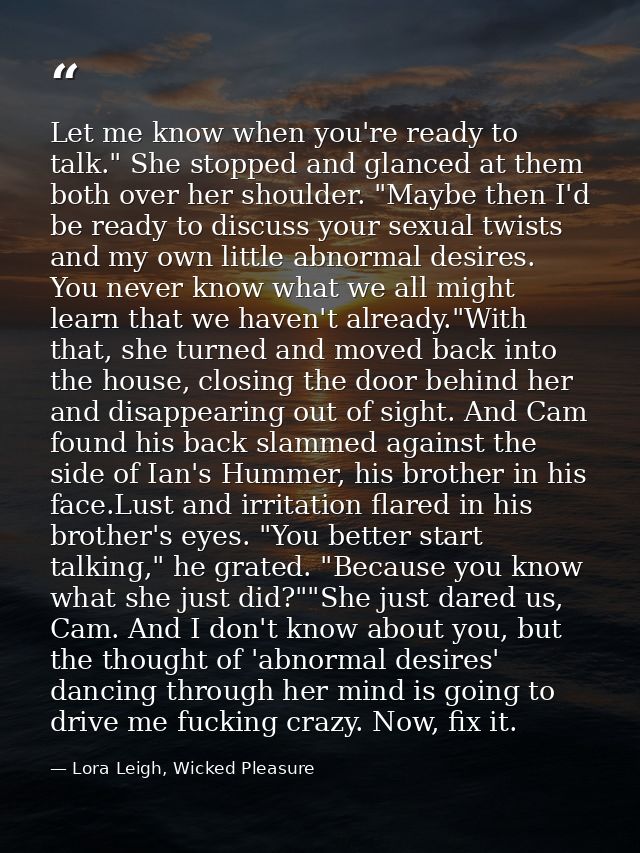 Let me know when you're ready to talk." She stopped and glanced at them both over her shoulder. "Maybe then I'd be ready — Lora Leigh, Wicked Pleasure