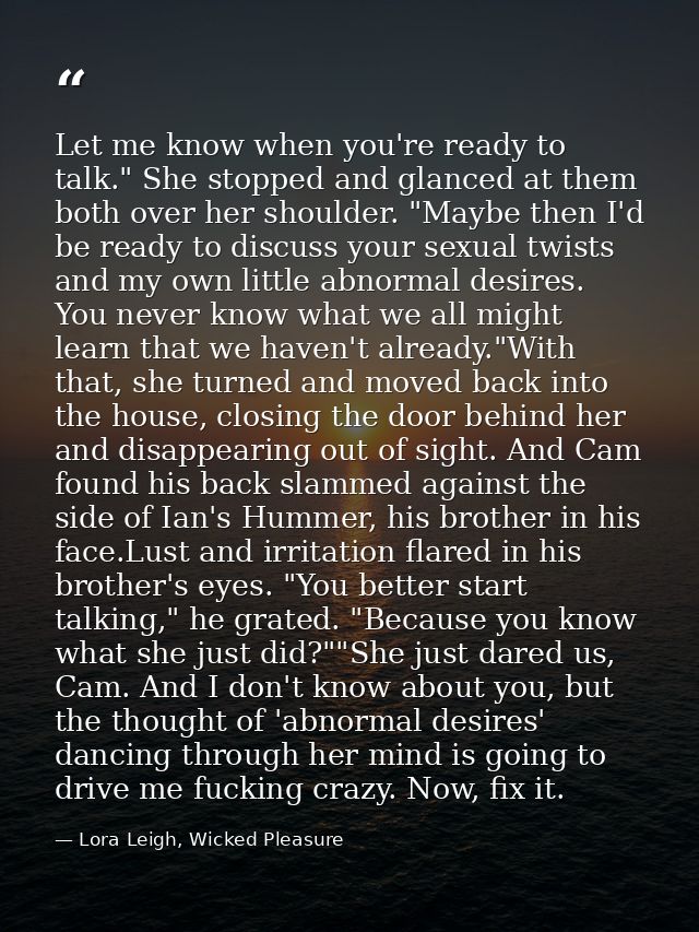Let me know when you're ready to talk." She stopped and glanced at them both over her shoulder. "Maybe then I'd be ready — Lora Leigh, Wicked Pleasure