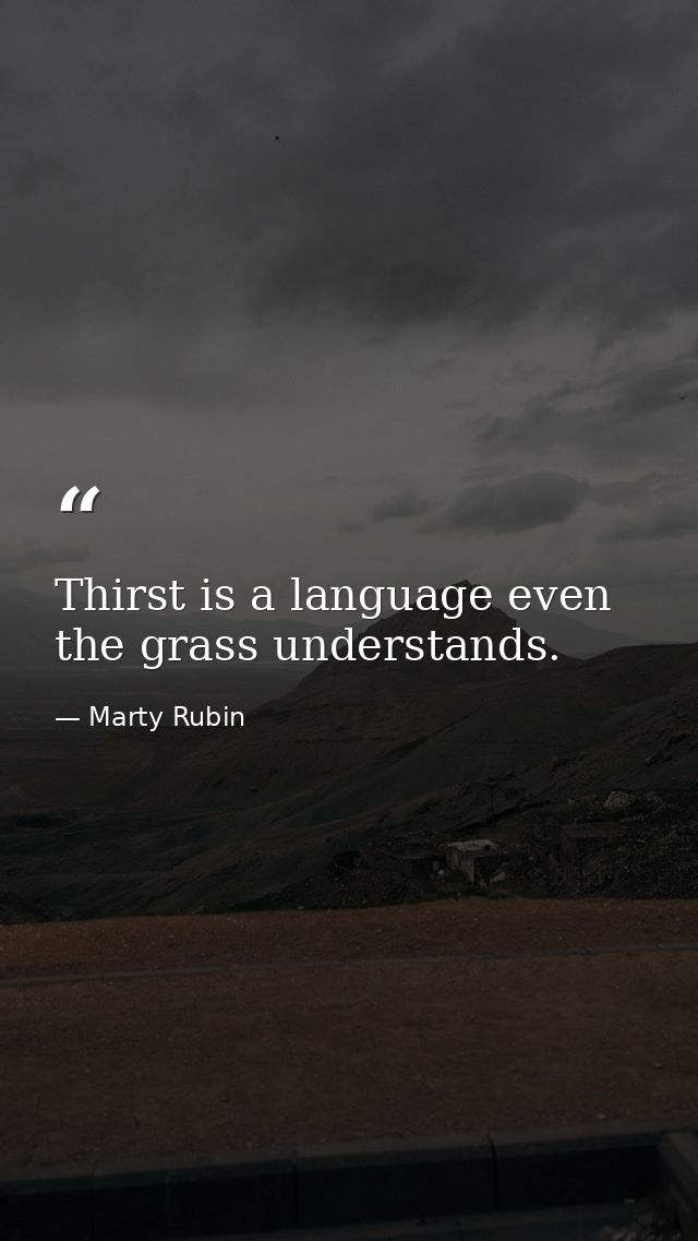Thirst is a language even the grass understands. — Marty Rubin