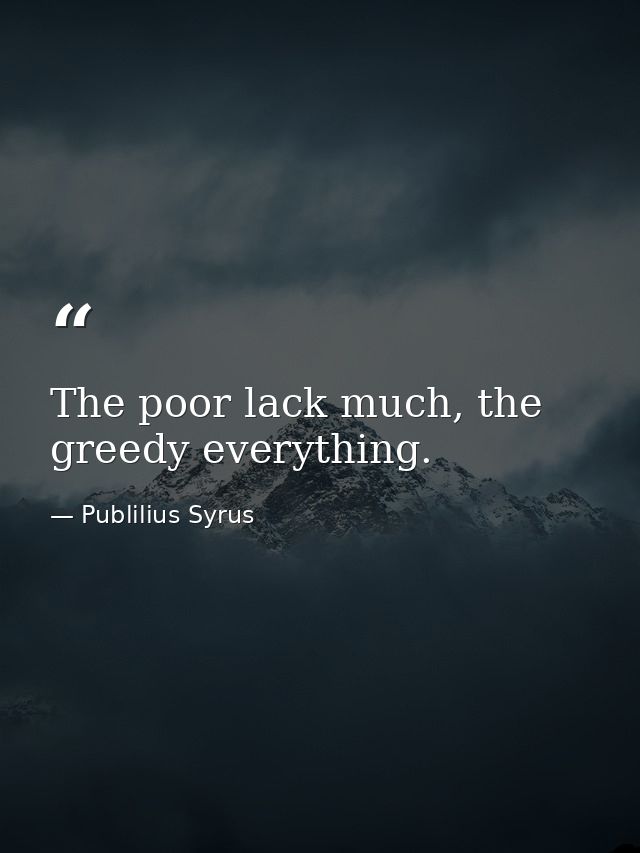 The poor lack much, the greedy everything. — Publilius Syrus