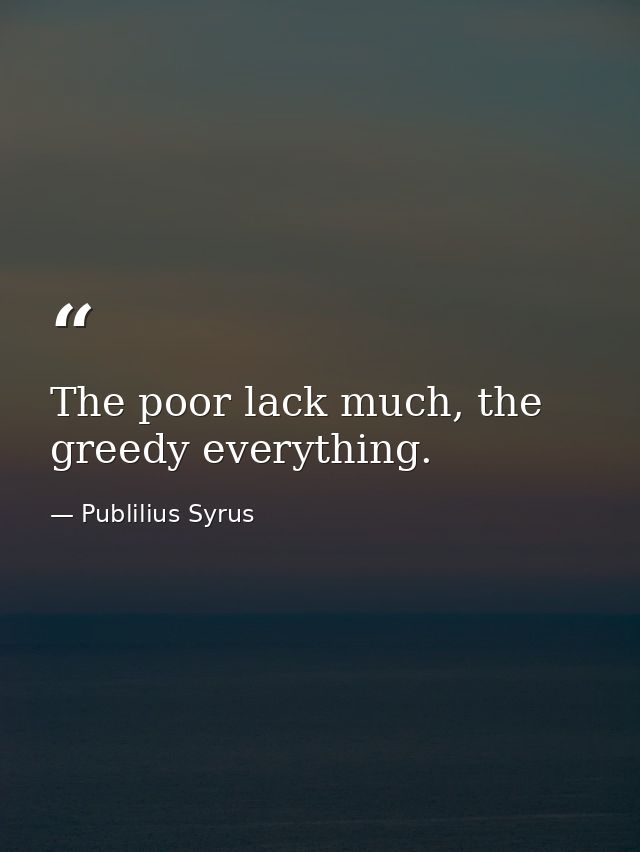 The poor lack much, the greedy everything. — Publilius Syrus