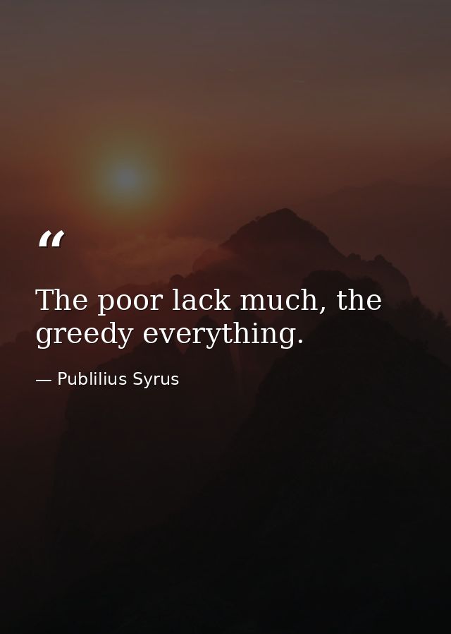 The poor lack much, the greedy everything. — Publilius Syrus