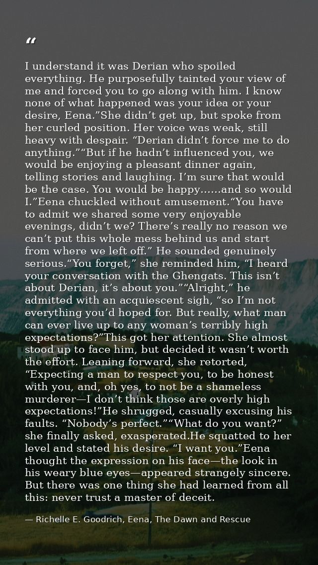 I understand it was Derian who spoiled everything. He purposefully tainted your view of me and forced you to go along wi — Richelle E. Goodrich, Eena, The Dawn and Rescue