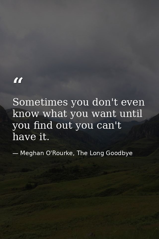 Sometimes you don't even know what you want until you find out you can't have it. — Meghan O'Rourke, The Long Goodbye