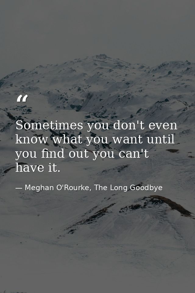 Sometimes you don't even know what you want until you find out you can't have it. — Meghan O'Rourke, The Long Goodbye