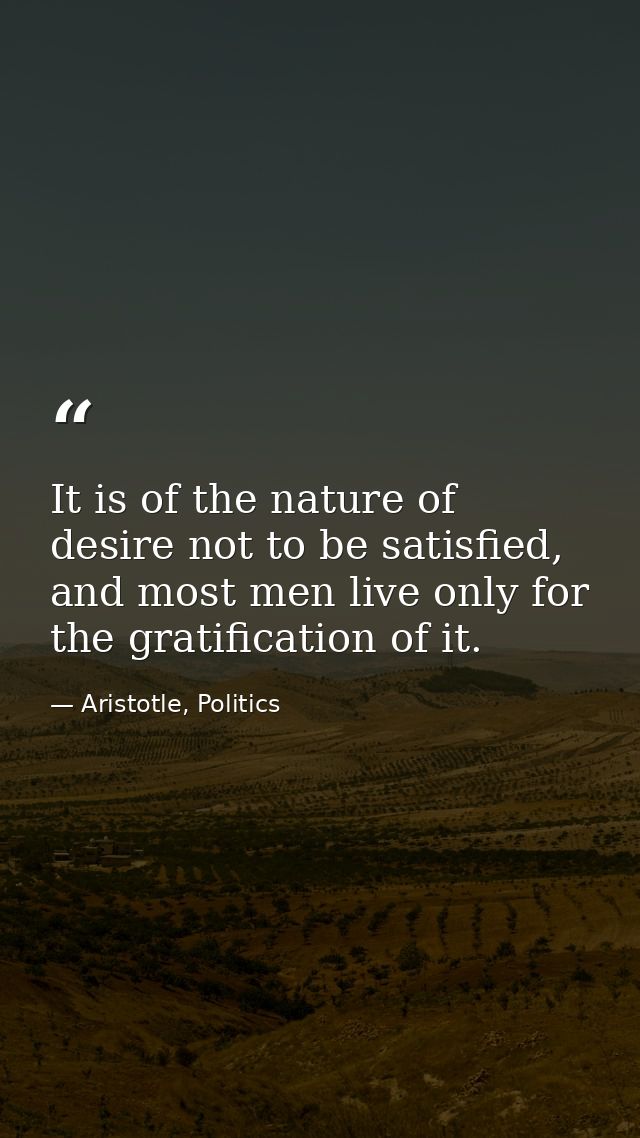 It is of the nature of desire not to be satisfied, and most men live only for the gratification of it. — Aristotle, Politics