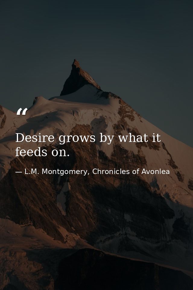 Desire grows by what it feeds on. — L.M. Montgomery, Chronicles of Avonlea