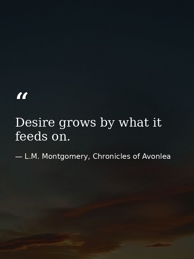 Desire grows by what it feeds on. — L.M. Montgomery, Chronicles of Avonlea