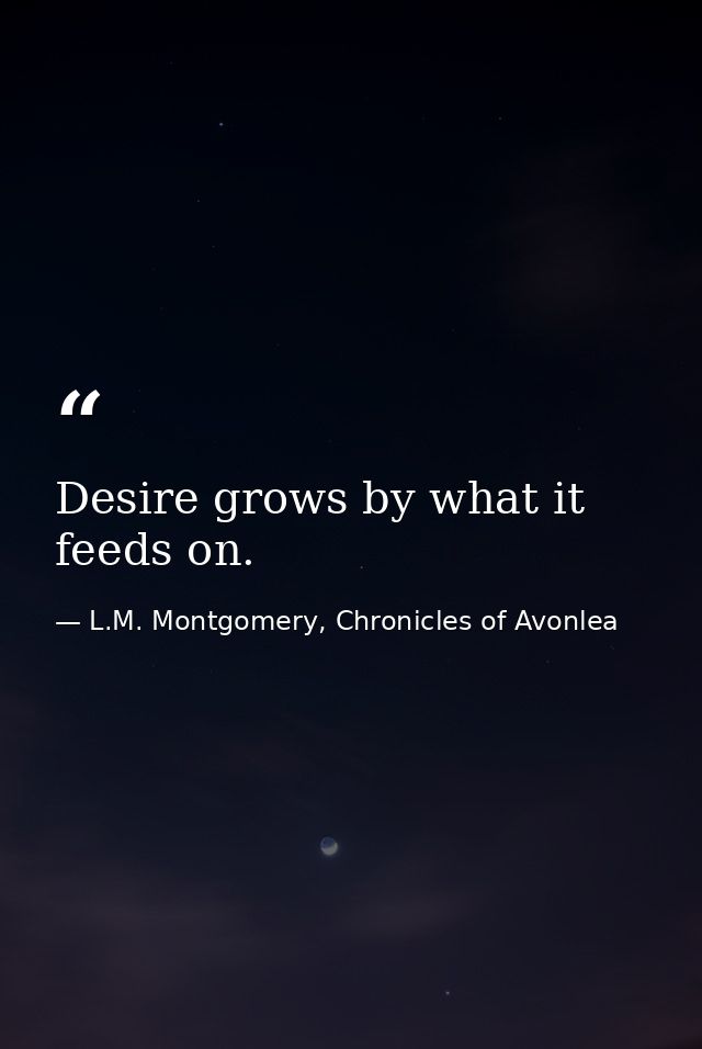 Desire grows by what it feeds on. — L.M. Montgomery, Chronicles of Avonlea