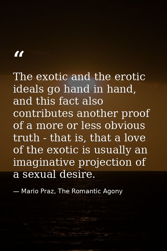 The exotic and the erotic ideals go hand in hand, and this fact also contributes another proof of a more or less obvious — Mario Praz, The Romantic Agony