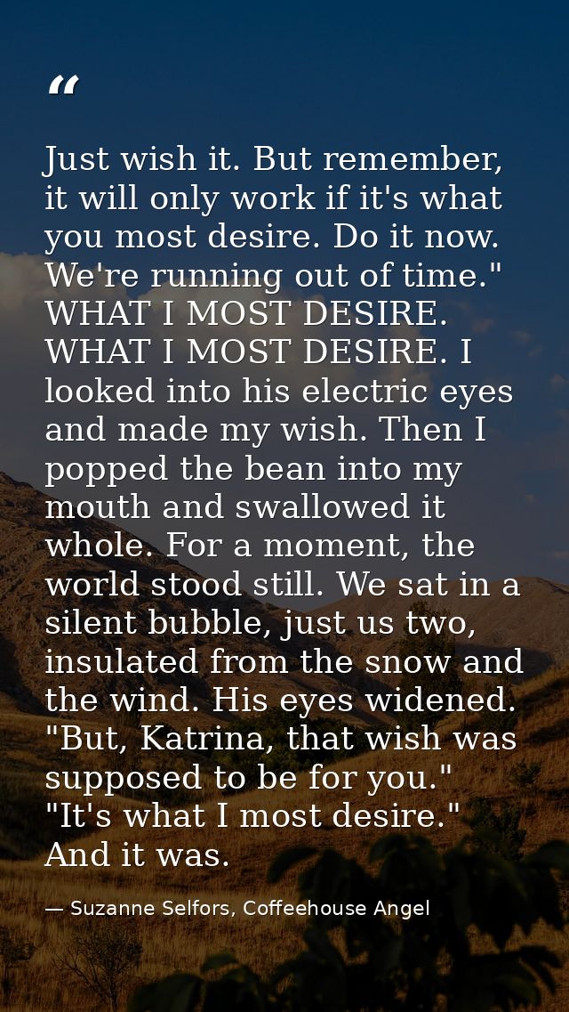 Just wish it. But remember, it will only work if it's what you most desire. Do it now. We're running out of time." WHAT  — Suzanne Selfors, Coffeehouse Angel