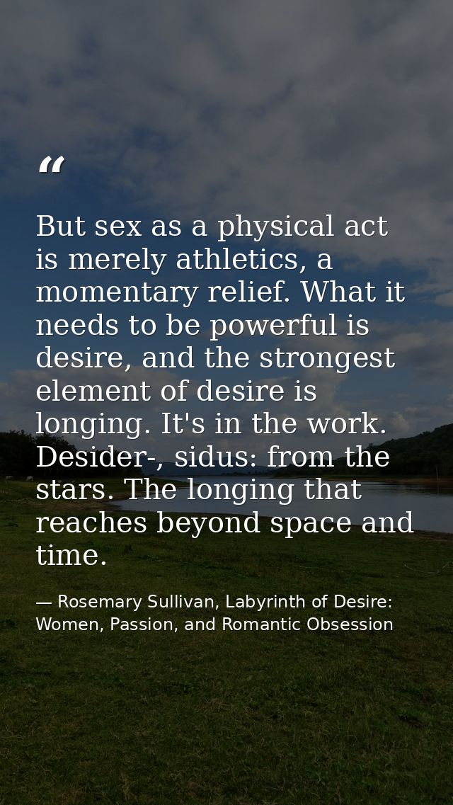 But sex as a physical act is merely athletics, a momentary relief. What it needs to be powerful is desire, and the stron — Rosemary Sullivan, Labyrinth of Desire: Women, Passion, and Romantic Obsession