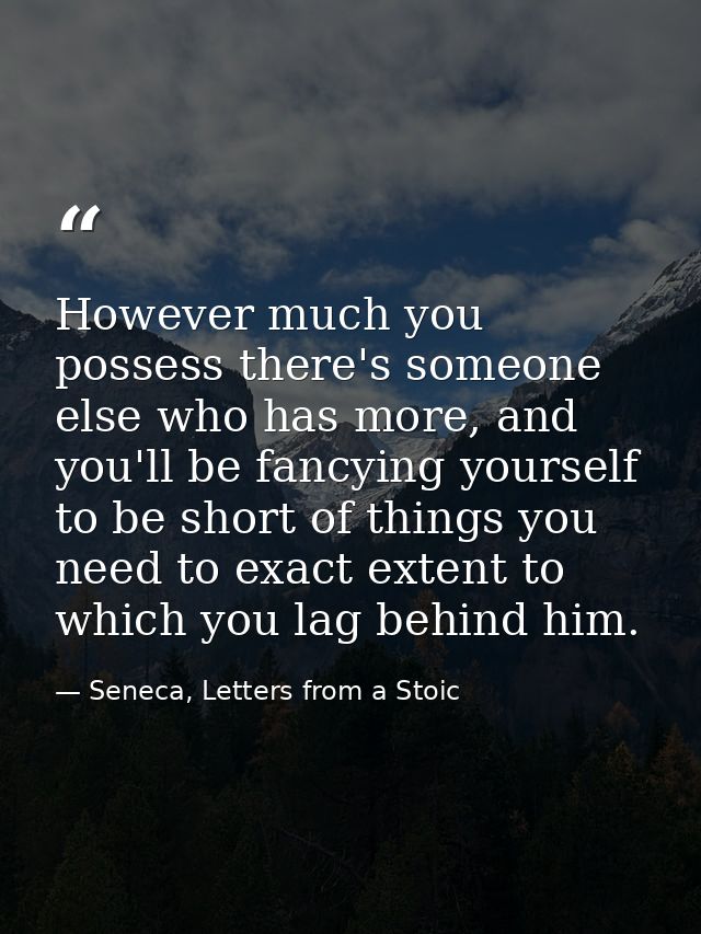 However much you possess there's someone else who has more, and you'll be fancying yourself to be short of things you ne — Seneca, Letters from a Stoic