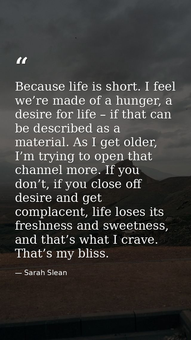 Because life is short. I feel we’re made of a hunger, a desire for life – if that can be described as a material. As I g — Sarah Slean