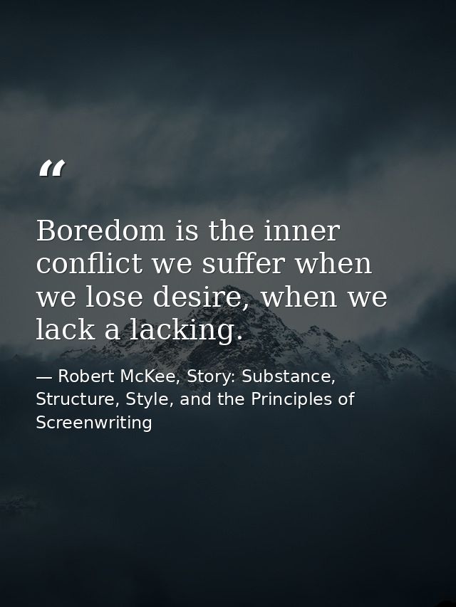 Boredom is the inner conflict we suffer when we lose desire, when we lack a lacking. — Robert McKee, Story: Substance, Structure, Style, and the Principles of Screenwriting