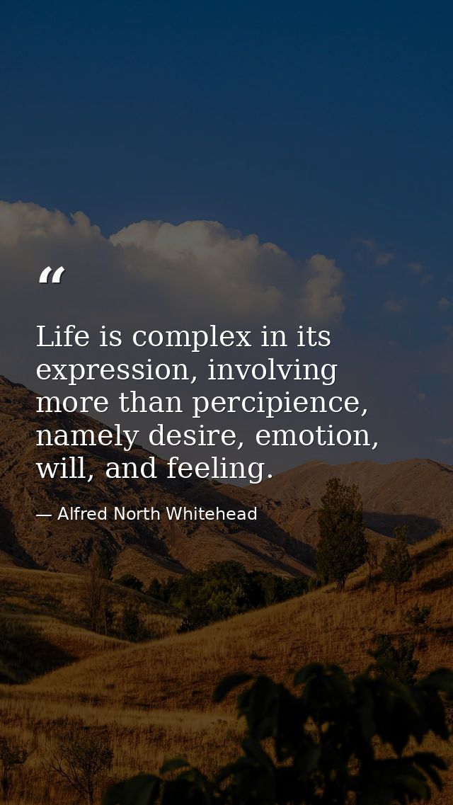 Life is complex in its expression, involving more than percipience, namely desire, emotion, will, and feeling. — Alfred North Whitehead